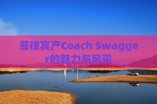 菲律宾产Coach Swagger的魅力与风采 菲律宾产Coach Swagger的魅力与风采
